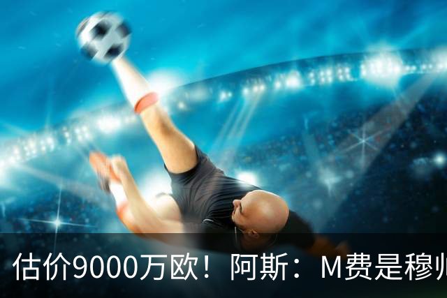 估价9000万欧！阿斯：M费是穆帅引援优先目标 经纪人门德斯在运作
